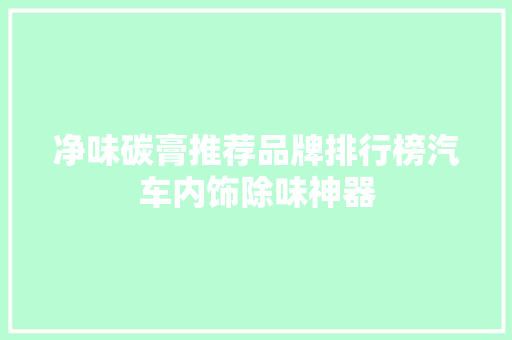 净味碳膏推荐品牌排行榜汽车内饰除味神器