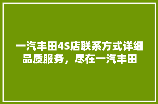 一汽丰田4S店联系方式详细品质服务，尽在一汽丰田
