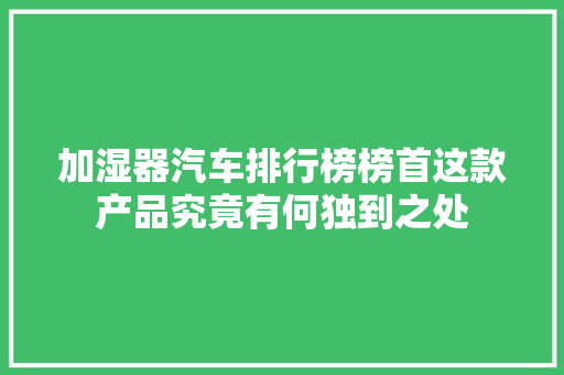 加湿器汽车排行榜榜首这款产品究竟有何独到之处