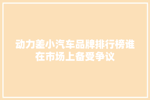 动力差小汽车品牌排行榜谁在市场上备受争议