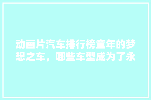 动画片汽车排行榜童年的梦想之车，哪些车型成为了永恒的记忆