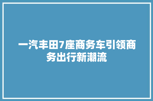 一汽丰田7座商务车引领商务出行新潮流