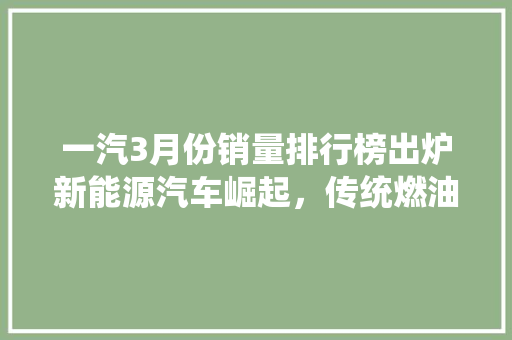 一汽3月份销量排行榜出炉新能源汽车崛起，传统燃油车依旧强势