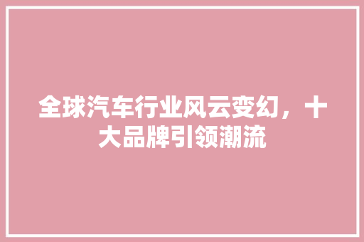 全球汽车行业风云变幻，十大品牌引领潮流