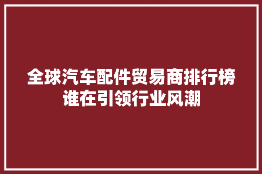全球汽车配件贸易商排行榜谁在引领行业风潮
