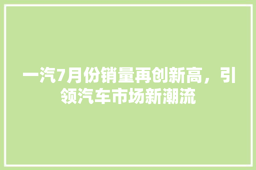 一汽7月份销量再创新高，引领汽车市场新潮流