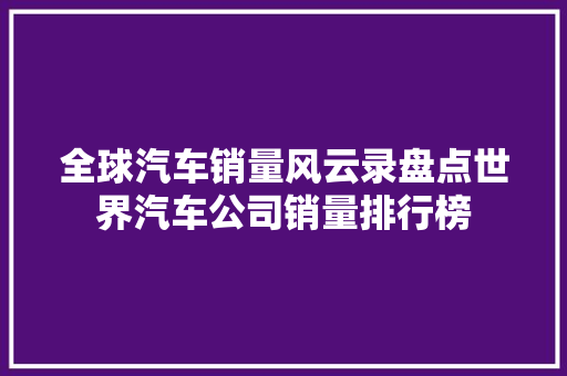 全球汽车销量风云录盘点世界汽车公司销量排行榜