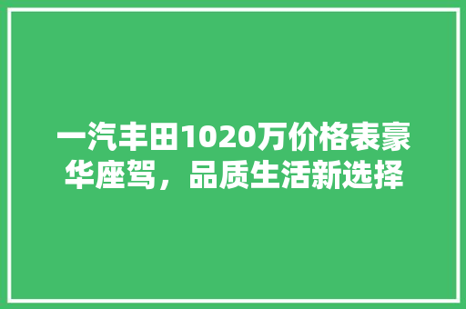 一汽丰田1020万价格表豪华座驾，品质生活新选择