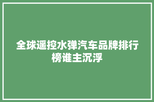 全球遥控水弹汽车品牌排行榜谁主沉浮