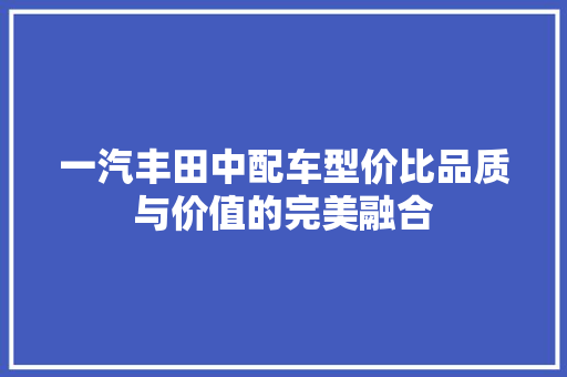 一汽丰田中配车型价比品质与价值的完美融合