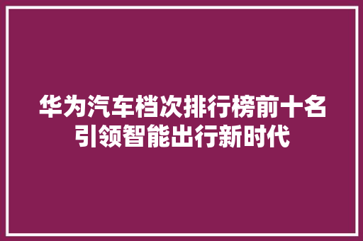 华为汽车档次排行榜前十名引领智能出行新时代