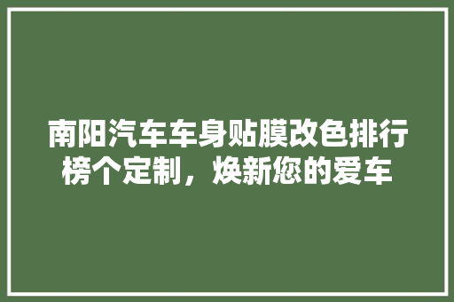 南阳汽车车身贴膜改色排行榜个定制，焕新您的爱车