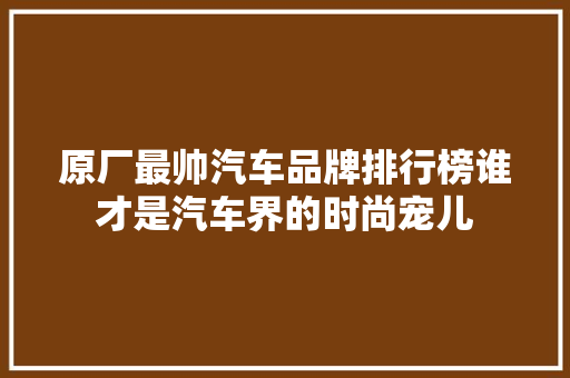 原厂最帅汽车品牌排行榜谁才是汽车界的时尚宠儿