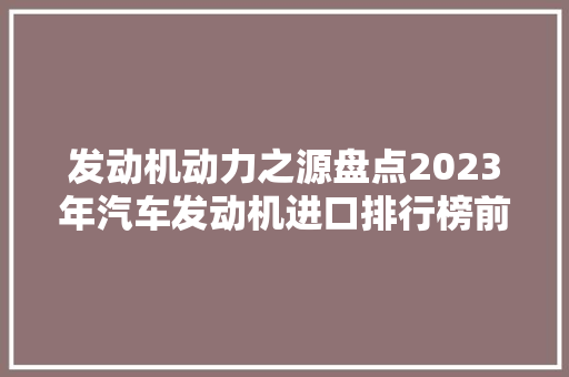 发动机动力之源盘点2023年汽车发动机进口排行榜前十