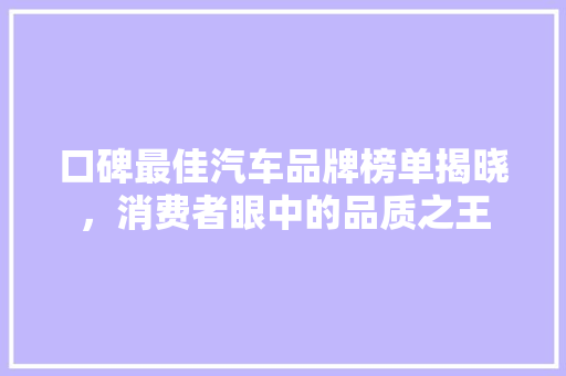 口碑最佳汽车品牌榜单揭晓，消费者眼中的品质之王