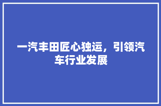 一汽丰田匠心独运，引领汽车行业发展