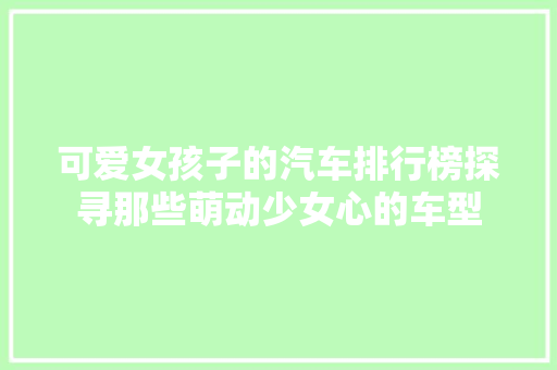 可爱女孩子的汽车排行榜探寻那些萌动少女心的车型