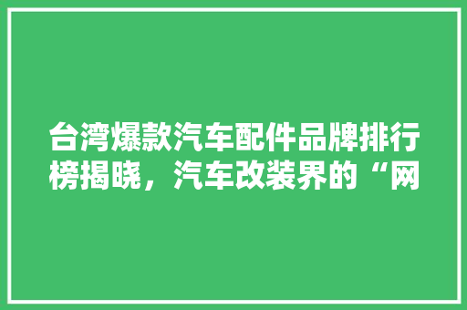 台湾爆款汽车配件品牌排行榜揭晓，汽车改装界的“网红”配件