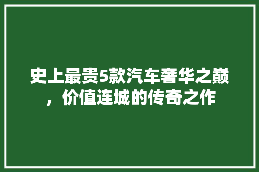 史上最贵5款汽车奢华之巅，价值连城的传奇之作