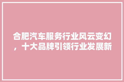 合肥汽车服务行业风云变幻，十大品牌引领行业发展新趋势