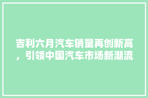 吉利六月汽车销量再创新高，引领中国汽车市场新潮流