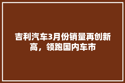 吉利汽车3月份销量再创新高，领跑国内车市