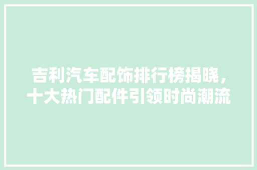 吉利汽车配饰排行榜揭晓，十大热门配件引领时尚潮流