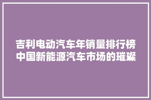 吉利电动汽车年销量排行榜中国新能源汽车市场的璀璨明星