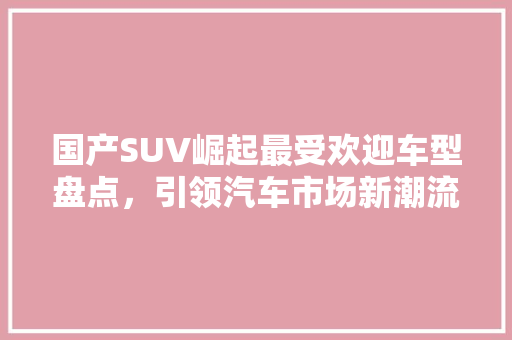 国产SUV崛起最受欢迎车型盘点，引领汽车市场新潮流