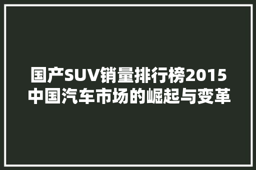 国产SUV销量排行榜2015中国汽车市场的崛起与变革