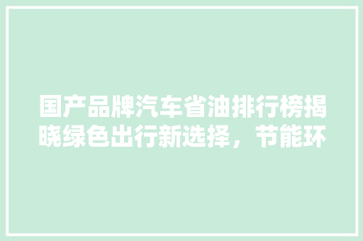国产品牌汽车省油排行榜揭晓绿色出行新选择，节能环保领航未来