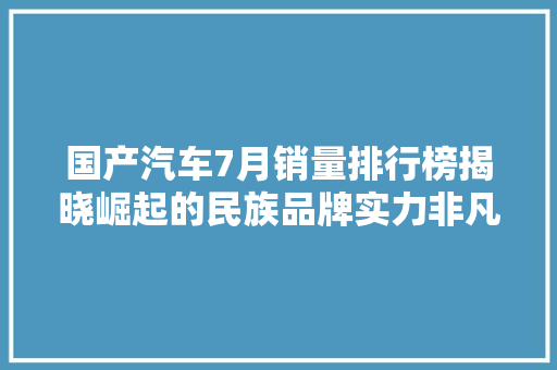 国产汽车7月销量排行榜揭晓崛起的民族品牌实力非凡