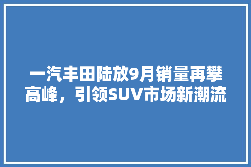 一汽丰田陆放9月销量再攀高峰，引领SUV市场新潮流