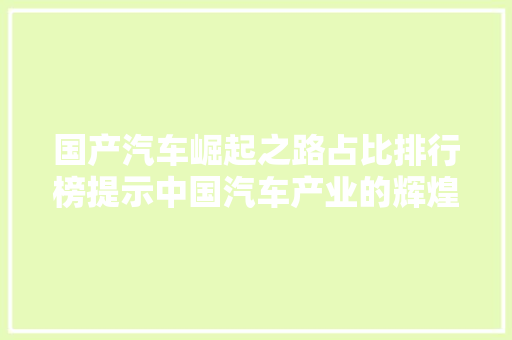 国产汽车崛起之路占比排行榜提示中国汽车产业的辉煌成就