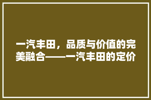 一汽丰田，品质与价值的完美融合——一汽丰田的定价步骤