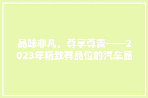 品味非凡，尊享尊贵——2023年精致有品位的汽车品牌排行榜揭晓
