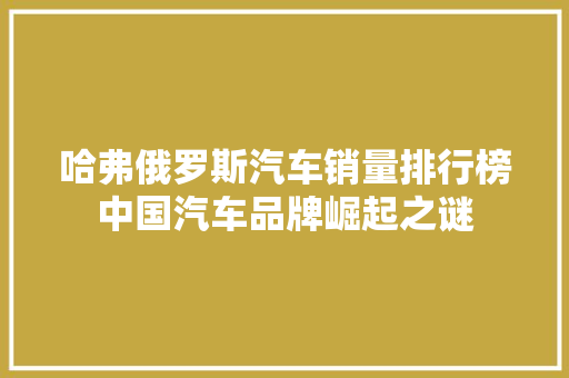 哈弗俄罗斯汽车销量排行榜中国汽车品牌崛起之谜