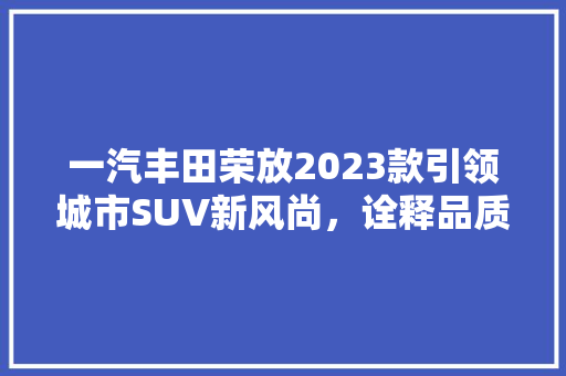 一汽丰田荣放2023款引领城市SUV新风尚，诠释品质与动感