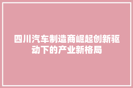 四川汽车制造商崛起创新驱动下的产业新格局