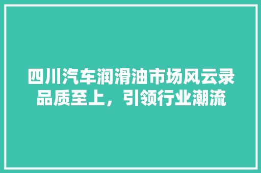 四川汽车润滑油市场风云录品质至上，引领行业潮流