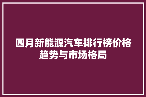四月新能源汽车排行榜价格趋势与市场格局