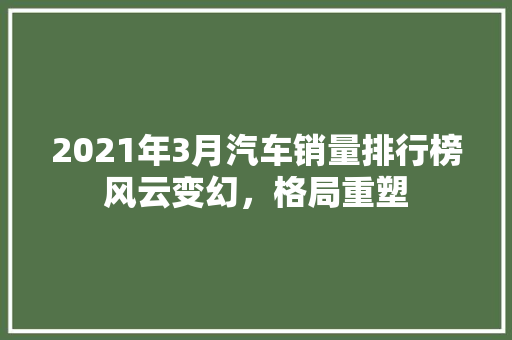 2021年3月汽车销量排行榜风云变幻，格局重塑