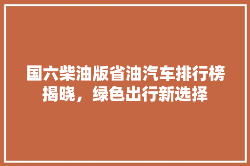 国六柴油版省油汽车排行榜揭晓，绿色出行新选择