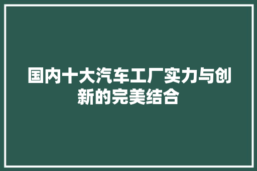 国内十大汽车工厂实力与创新的完美结合