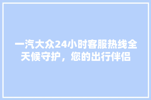 一汽大众24小时客服热线全天候守护，您的出行伴侣