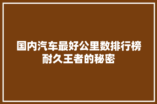 国内汽车最好公里数排行榜耐久王者的秘密