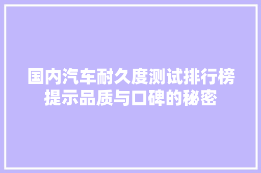 国内汽车耐久度测试排行榜提示品质与口碑的秘密