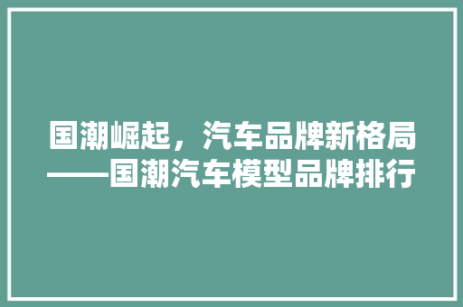 国潮崛起，汽车品牌新格局——国潮汽车模型品牌排行榜详细