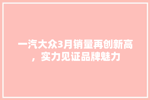 一汽大众3月销量再创新高，实力见证品牌魅力