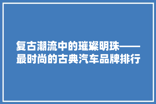 复古潮流中的璀璨明珠——最时尚的古典汽车品牌排行榜